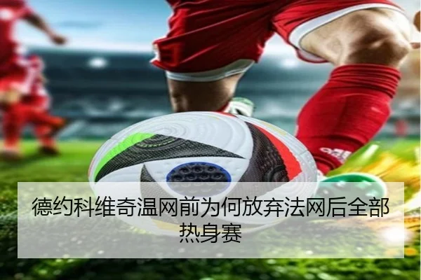 德约科维奇温网前为何放弃法网后全部热身赛
