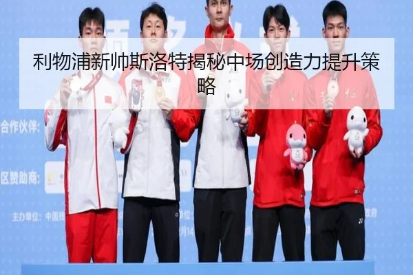 利物浦新帅斯洛特揭秘中场创造力提升策略