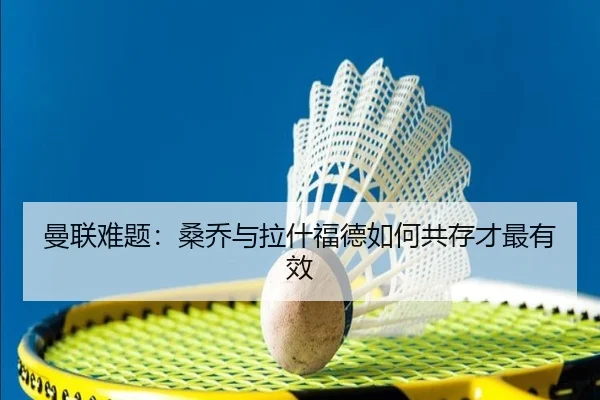 曼联难题：桑乔与拉什福德如何共存才最有效
